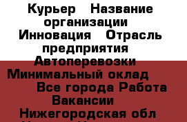 Курьер › Название организации ­ Инновация › Отрасль предприятия ­ Автоперевозки › Минимальный оклад ­ 25 000 - Все города Работа » Вакансии   . Нижегородская обл.,Нижний Новгород г.